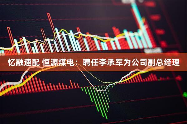 忆融速配 恒源煤电：聘任李承军为公司副总经理