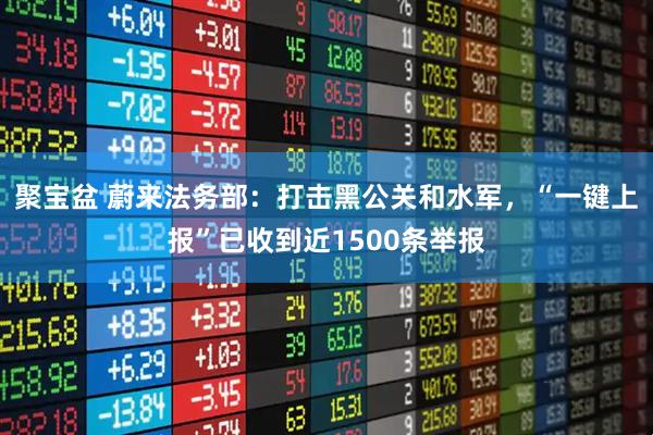 聚宝盆 蔚来法务部：打击黑公关和水军，“一键上报”已收到近1500条举报