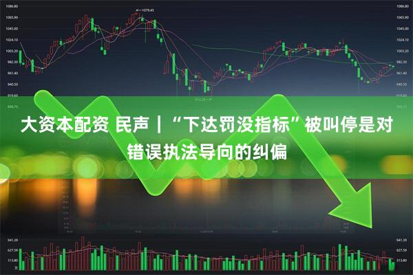 大资本配资 民声|“下达罚没指标”被叫停是对错误执法导向的纠偏