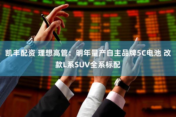 凯丰配资 理想高管：明年量产自主品牌5C电池 改款L系SUV全系标配