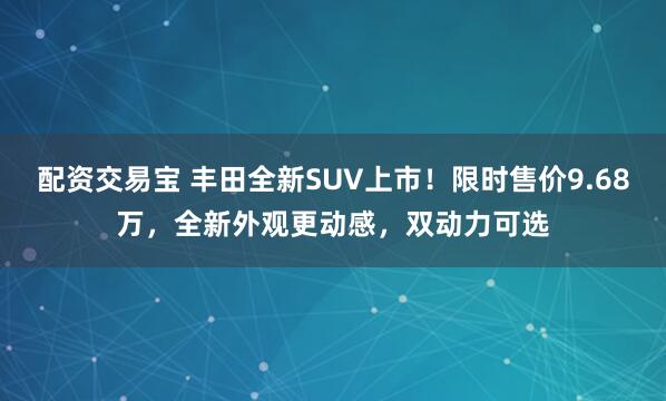 配资交易宝 丰田全新SUV上市！限时售价9.68万，全新外观更动感，双动力可选