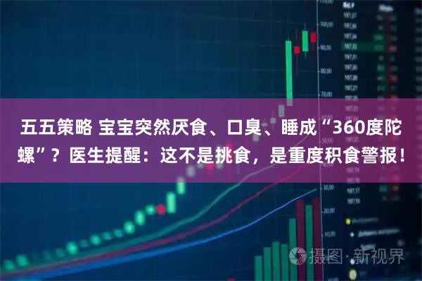 五五策略 宝宝突然厌食、口臭、睡成“360度陀螺”？医生提醒：这不是挑食，是重度积食警报！