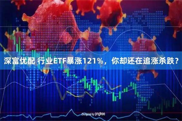 深富优配 行业ETF暴涨121%，你却还在追涨杀跌？