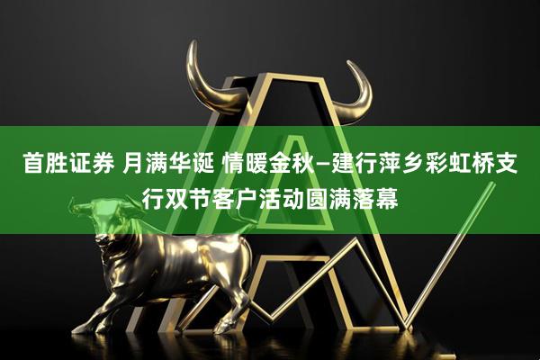 首胜证券 月满华诞 情暖金秋—建行萍乡彩虹桥支行双节客户活动圆满落幕