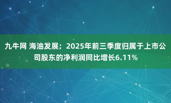 九牛网 海油发展：2025年前三季度归属于上市公司股东的净利润同比增长6.11%