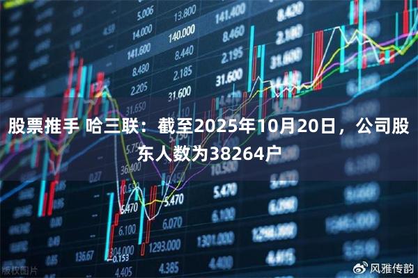 股票推手 哈三联：截至2025年10月20日，公司股东人数为38264户