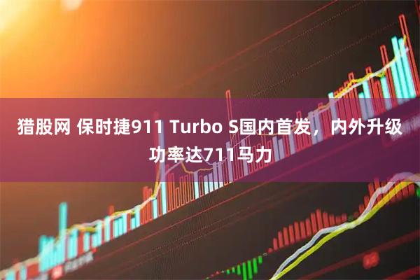 猎股网 保时捷911 Turbo S国内首发,内外升级功率达711马力