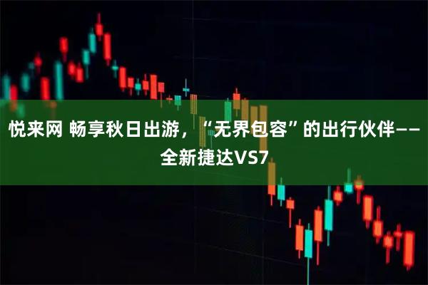 悦来网 畅享秋日出游，“无界包容”的出行伙伴——全新捷达VS7