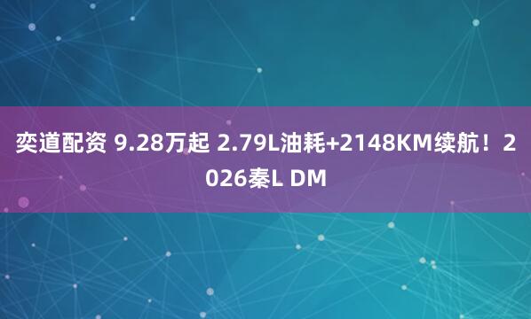 奕道配资 9.28万起 2.79L油耗+2148KM续航!2026秦L DM
