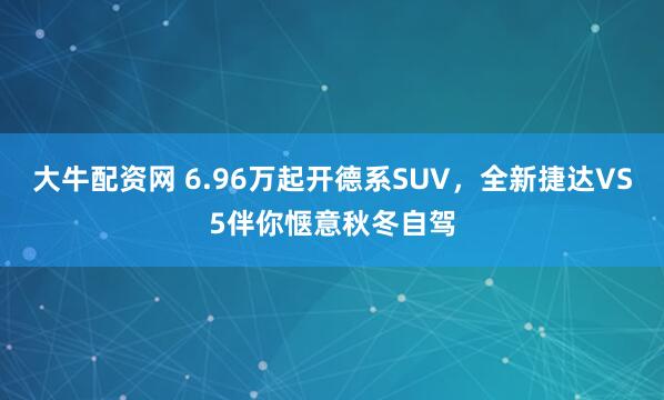 大牛配资网 6.96万起开德系SUV,全新捷达VS5伴你惬意秋冬自驾