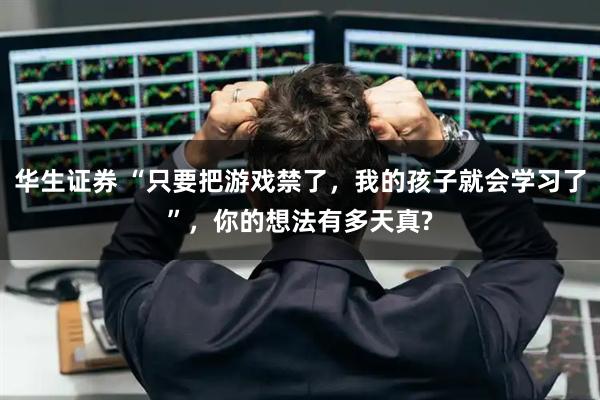 华生证券 “只要把游戏禁了,我的孩子就会学习了”,你的想法有多天真?