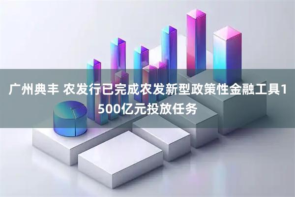 广州典丰 农发行已完成农发新型政策性金融工具1500亿元投放任务