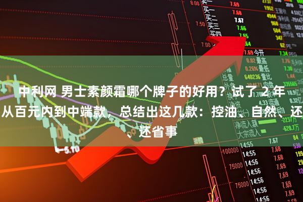 中利网 男士素颜霜哪个牌子的好用？试了 2 年多，从百元内到中端款，总结出这几款：控油、自然、还省事