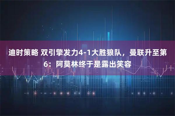 迪时策略 双引擎发力4-1大胜狼队，曼联升至第6：阿莫林终于是露出笑容