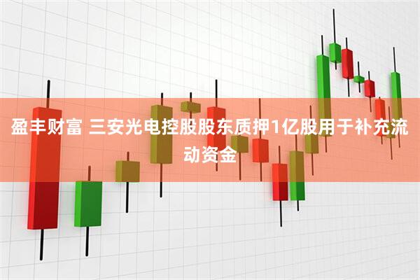 盈丰财富 三安光电控股股东质押1亿股用于补充流动资金