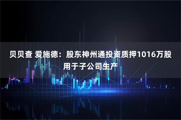 贝贝查 爱施德:股东神州通投资质押1016万股用于子公司生产