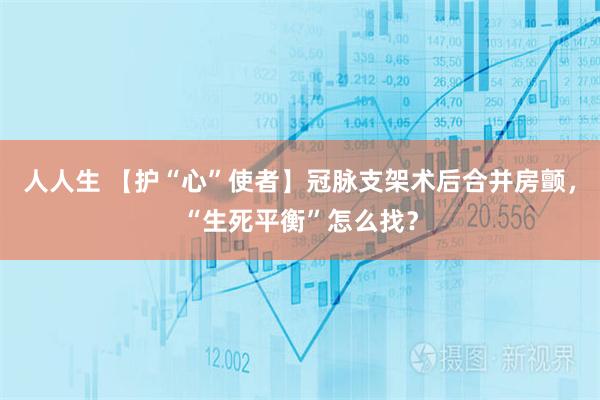 人人生 【护“心”使者】冠脉支架术后合并房颤，“生死平衡”怎么找？