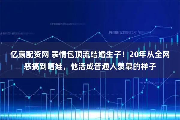 亿赢配资网 表情包顶流结婚生子！20年从全网恶搞到晒娃，他活成普通人羡慕的样子