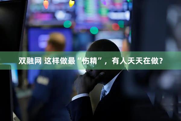 双融网 这样做最“伤精”，有人天天在做？