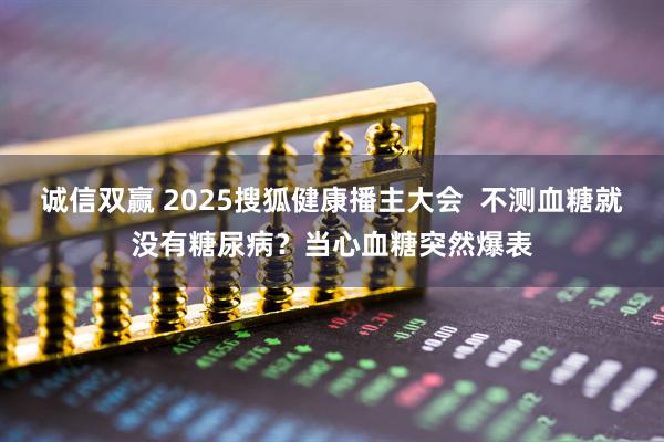 诚信双赢 2025搜狐健康播主大会  不测血糖就没有糖尿病？当心血糖突然爆表
