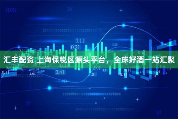 汇丰配资 上海保税区源头平台，全球好酒一站汇聚