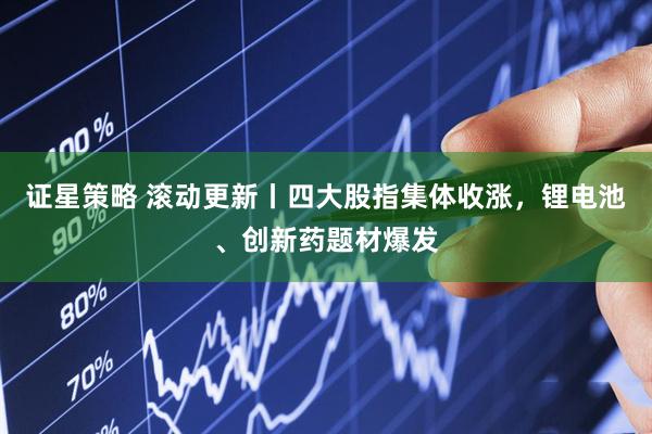 证星策略 滚动更新丨四大股指集体收涨,锂电池、创新药题材爆发