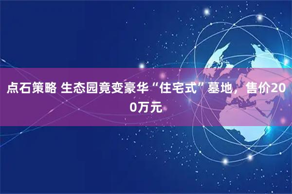 点石策略 生态园竟变豪华“住宅式”墓地，售价200万元
