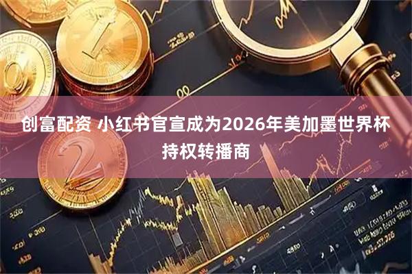 创富配资 小红书官宣成为2026年美加墨世界杯持权转播商