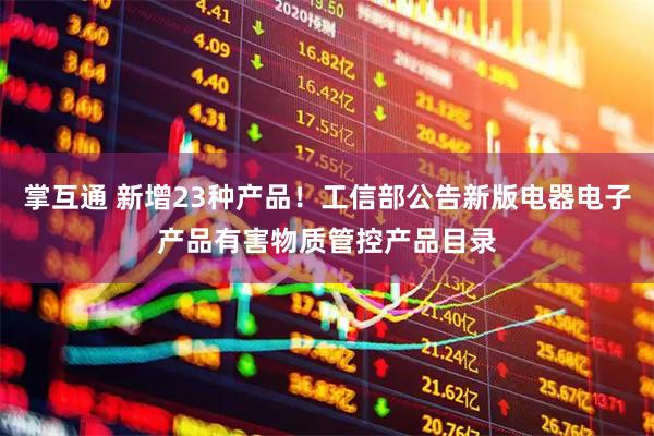 掌互通 新增23种产品!工信部公告新版电器电子产品有害物质管控产品目录