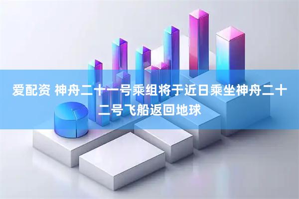 爱配资 神舟二十一号乘组将于近日乘坐神舟二十二号飞船返回地球