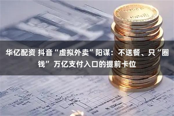 华亿配资 抖音“虚拟外卖”阳谋：不送餐、只“圈钱” 万亿支付入口的提前卡位